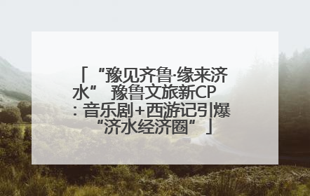 “豫见齐鲁·缘来济水” 豫鲁文旅新CP：音乐剧+西游记引爆“济水经济圈”