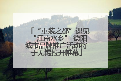 “重装之都”遇见“江南水乡” 德阳城市品牌推广活动将于无锡拉开帷幕