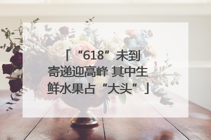 “618”未到 寄递迎高峰 其中生鲜水果占“大头”