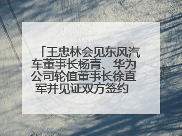 王忠林会见东风汽车董事长杨青、华为公司轮值董事长徐直军并见证双方签约 推动优势互补 实现共赢发展