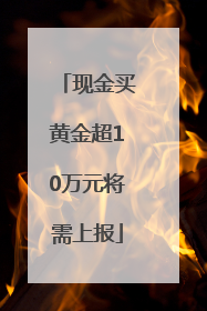 现金买黄金超10万元将需上报
