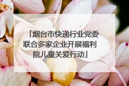 烟台市快递行业党委联合多家企业开展福利院儿童关爱行动