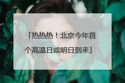 热热热！北京今年首个高温日或明日到来
