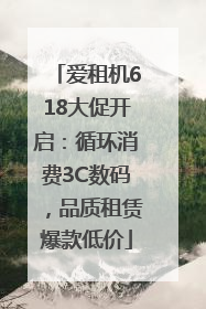 爱租机618大促开启：循环消费3C数码，品质租赁爆款低价