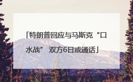 特朗普回应与马斯克“口水战” 双方6日或通话