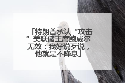 特朗普承认“攻击”美联储主席鲍威尔无效：我好说歹说，他就是不降息