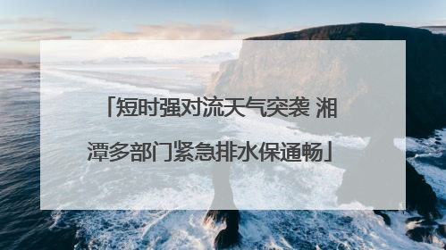 短时强对流天气突袭 湘潭多部门紧急排水保通畅