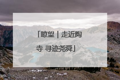 瞭望｜走近陶寺 寻迹尧舜