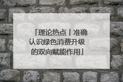 理论热点丨准确认识绿色消费升级的双向赋能作用