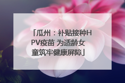瓜州：补贴接种HPV疫苗 为适龄女童筑牢健康屏障