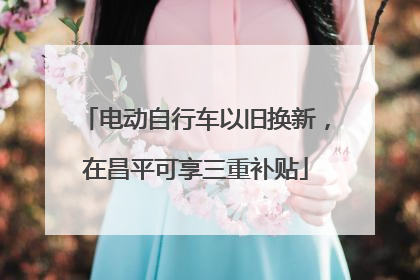 电动自行车以旧换新，在昌平可享三重补贴