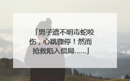 男子遭不明毒蛇咬伤，心跳骤停！然而抢救陷入僵局……