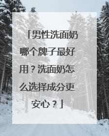 男性洗面奶哪个牌子最好用？洗面奶怎么选择成分更安心？