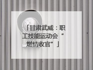 甘肃武威：职工技能运动会“燃情收官”