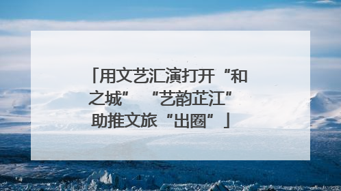 用文艺汇演打开“和之城” “艺韵芷江”助推文旅“出圈”