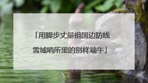 用脚步丈量祖国边防线 雪域哨所里的别样端午