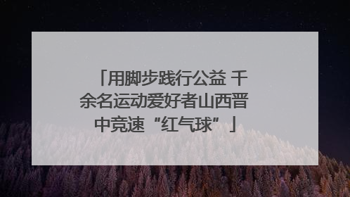 用脚步践行公益 千余名运动爱好者山西晋中竞速“红气球”