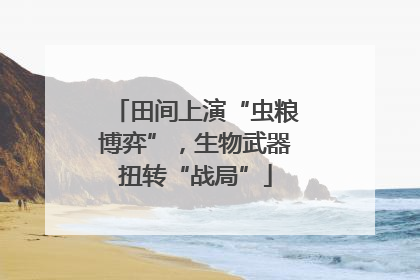 田间上演“虫粮博弈”，生物武器扭转“战局”