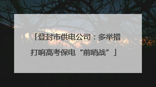 登封市供电公司：多举措打响高考保电“前哨战”