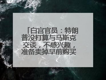 白宫官员：特朗普没打算与马斯克交谈，不感兴趣，准备卖掉早前购买的特斯拉
