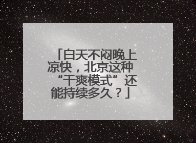 白天不闷晚上凉快，北京这种“干爽模式”还能持续多久？