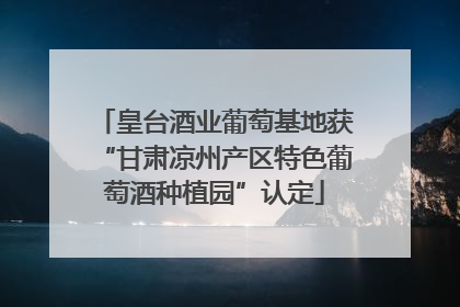 皇台酒业葡萄基地获“甘肃凉州产区特色葡萄酒种植园”认定