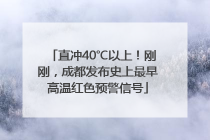 直冲40℃以上！刚刚，成都发布史上最早高温红色预警信号
