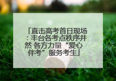 直击高考首日现场：丰台各考点秩序井然 各方力量“爱心伴考”服务考生