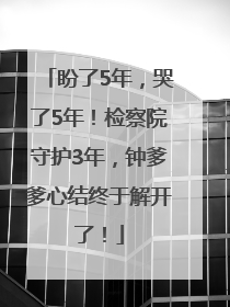 盼了5年，哭了5年！检察院守护3年，钟爹爹心结终于解开了！