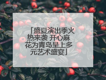 盛夏演出季火热来袭 开心麻花为青岛呈上多元艺术盛宴