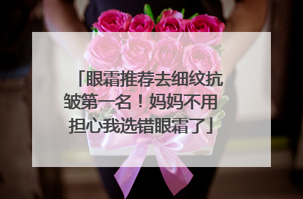 眼霜推荐去细纹抗皱第一名！妈妈不用担心我选错眼霜了