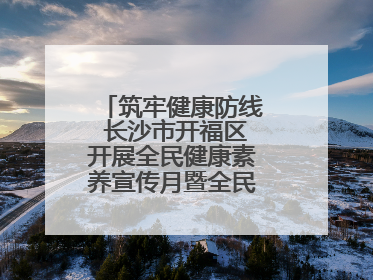 筑牢健康防线 长沙市开福区开展全民健康素养宣传月暨全民禁毒宣传活动