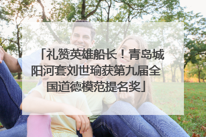 礼赞英雄船长！青岛城阳河套刘世瑜获第九届全国道德模范提名奖
