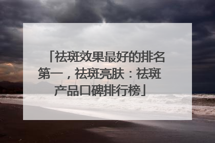 祛斑效果最好的排名第一，祛斑亮肤：祛斑产品口碑排行榜