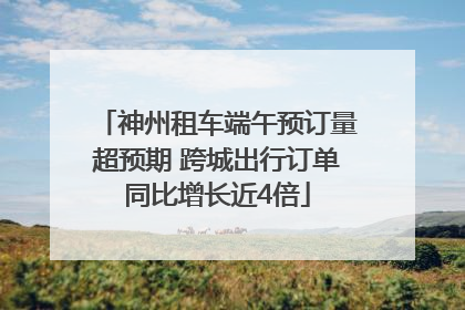 神州租车端午预订量超预期 跨城出行订单同比增长近4倍