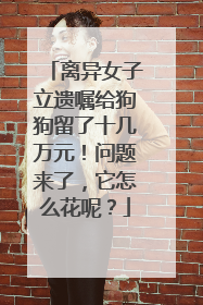离异女子立遗嘱给狗狗留了十几万元！问题来了，它怎么花呢？