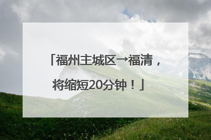 福州主城区→福清，将缩短20分钟！