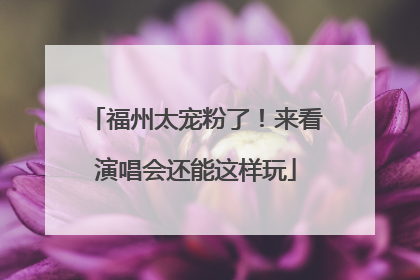 福州太宠粉了！来看演唱会还能这样玩