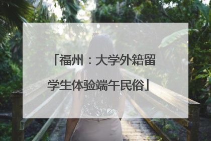福州：大学外籍留学生体验端午民俗