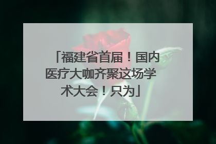 福建省首届！国内医疗大咖齐聚这场学术大会！只为