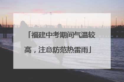 福建中考期间气温较高，注意防范热雷雨