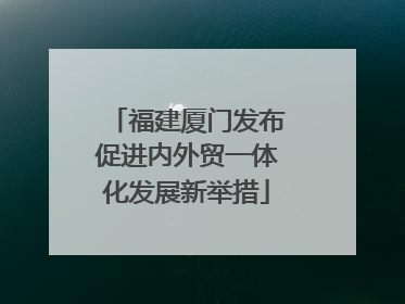 福建厦门发布促进内外贸一体化发展新举措