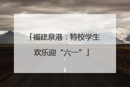 福建泉港：特校学生 欢乐迎“六一”
