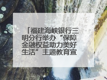 福建海峡银行三明分行举办“保障金融权益助力美好生活”主题教育宣传活动