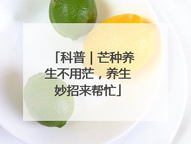 科普｜芒种养生不用茫，养生妙招来帮忙
