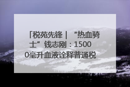 税苑先锋｜“热血骑士”钱志刚：15000毫升血液诠释普通税官的非凡承诺