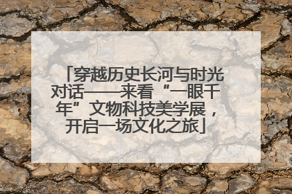 穿越历史长河与时光对话——来看“一眼千年”文物科技美学展，开启一场文化之旅