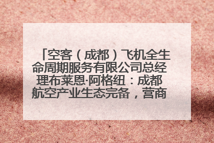 空客（成都）飞机全生命周期服务有限公司总经理布莱恩·阿格纽：成都航空产业生态完备，营商环境优势显著