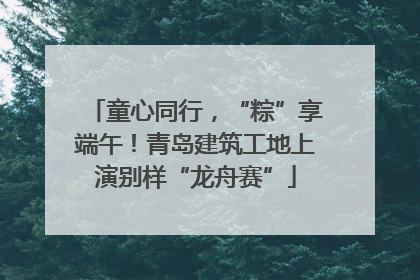 童心同行，“粽”享端午！青岛建筑工地上演别样“龙舟赛”