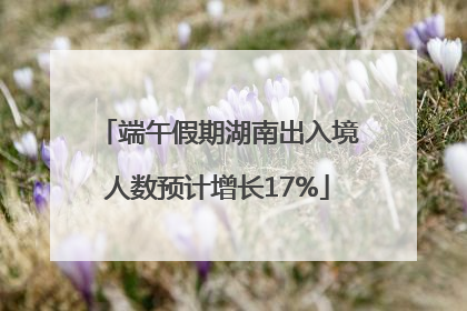 端午假期湖南出入境人数预计增长17%